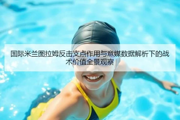 国际米兰图拉姆反击支点作用与意媒数据解析下的战术价值全景观察