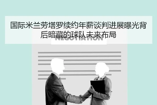 国际米兰劳塔罗续约年薪谈判进展曝光背后暗藏的球队未来布局