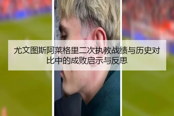 尤文图斯阿莱格里二次执教战绩与历史对比中的成败启示与反思