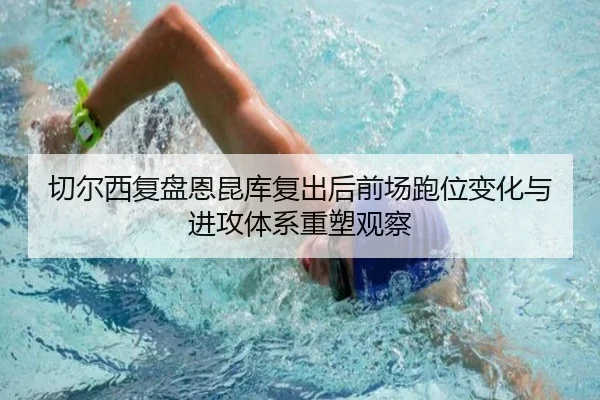 切尔西复盘恩昆库复出后前场跑位变化与进攻体系重塑观察