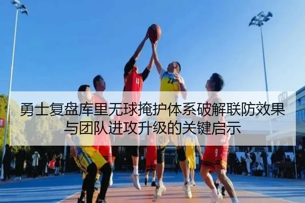 勇士复盘库里无球掩护体系破解联防效果与团队进攻升级的关键启示