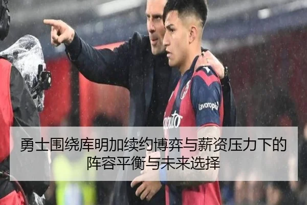 勇士围绕库明加续约博弈与薪资压力下的阵容平衡与未来选择
