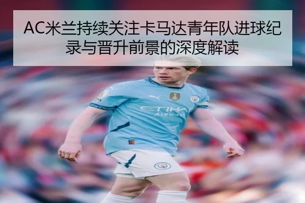 AC米兰持续关注卡马达青年队进球纪录与晋升前景的深度解读
