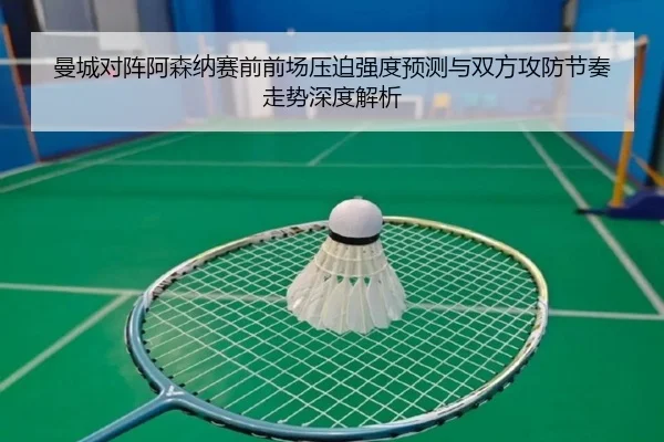 曼城对阵阿森纳赛前前场压迫强度预测与双方攻防节奏走势深度解析