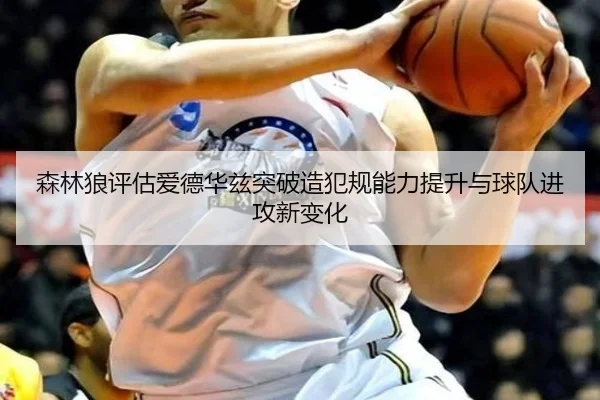 森林狼评估爱德华兹突破造犯规能力提升与球队进攻新变化