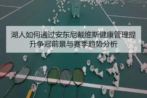 湖人如何通过安东尼戴维斯健康管理提升争冠前景与赛季趋势分析
