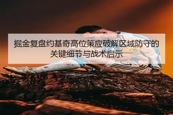 掘金复盘约基奇高位策应破解区域防守的关键细节与战术启示