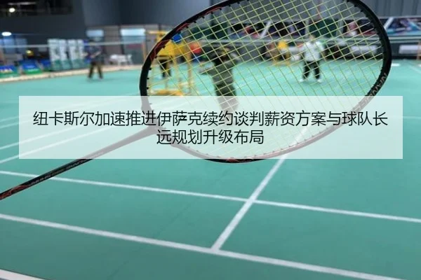 纽卡斯尔加速推进伊萨克续约谈判薪资方案与球队长远规划升级布局