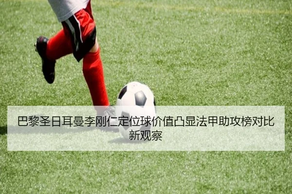 巴黎圣日耳曼李刚仁定位球价值凸显法甲助攻榜对比新观察