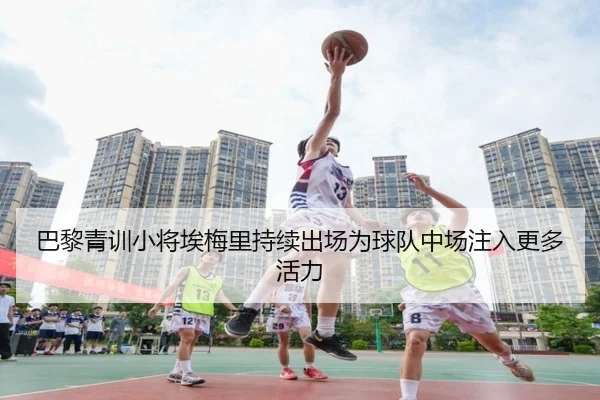巴黎青训小将埃梅里持续出场为球队中场注入更多活力