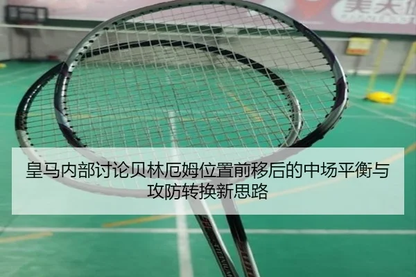 皇马内部讨论贝林厄姆位置前移后的中场平衡与攻防转换新思路