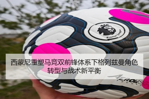 西蒙尼重塑马竞双前锋体系下格列兹曼角色转型与战术新平衡