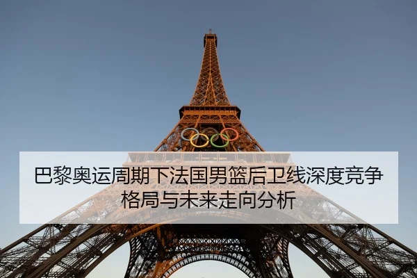 巴黎奥运周期下法国男篮后卫线深度竞争格局与未来走向分析