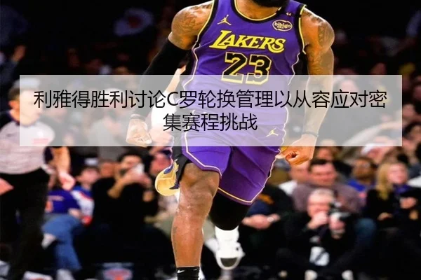 利雅得胜利讨论C罗轮换管理以从容应对密集赛程挑战