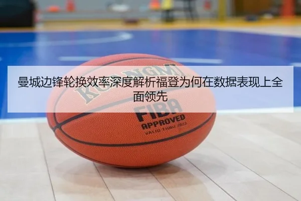 曼城边锋轮换效率深度解析福登为何在数据表现上全面领先