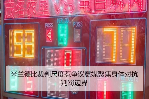 米兰德比裁判尺度惹争议意媒聚焦身体对抗判罚边界