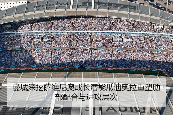 曼城深挖萨维尼奥成长潜能瓜迪奥拉重塑肋部配合与进攻层次