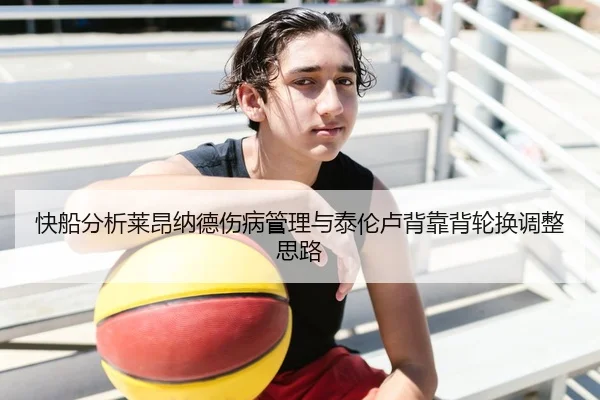 快船分析莱昂纳德伤病管理与泰伦卢背靠背轮换调整思路